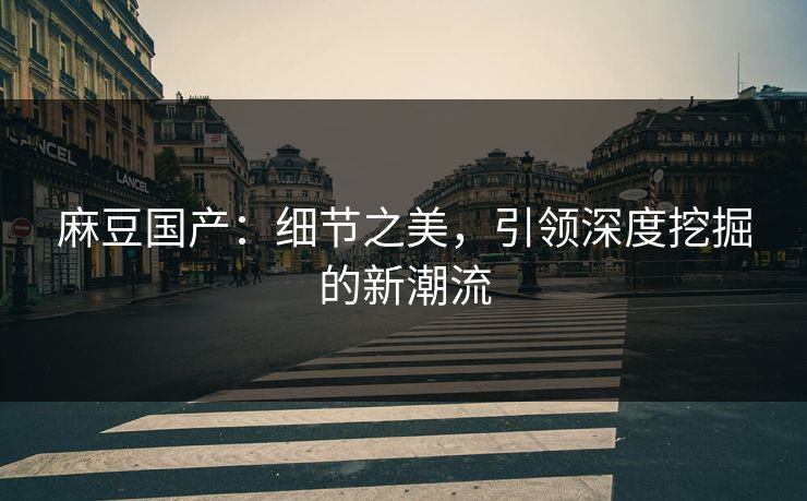 麻豆国产：细节之美，引领深度挖掘的新潮流  第1张