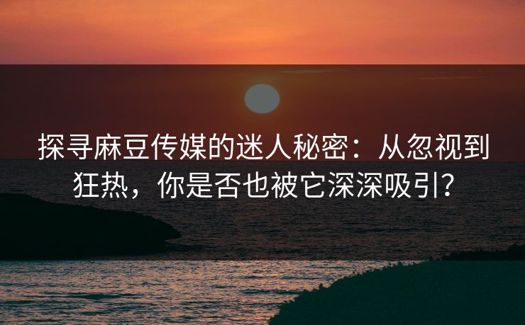 探寻麻豆传媒的迷人秘密：从忽视到狂热，你是否也被它深深吸引？  第1张