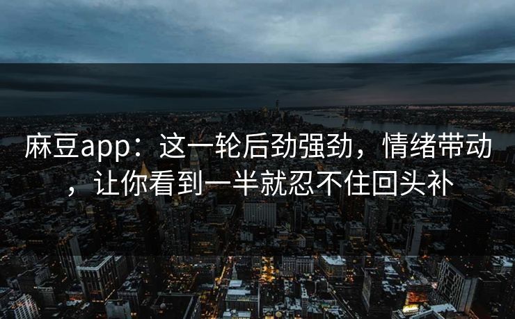麻豆app：这一轮后劲强劲，情绪带动，让你看到一半就忍不住回头补  第1张