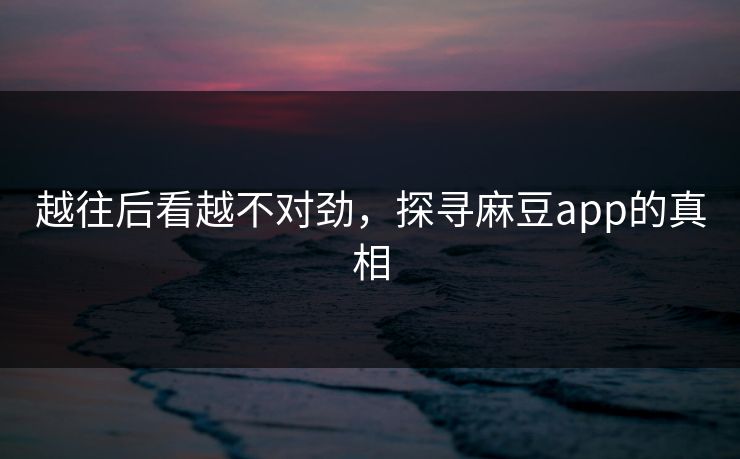 越往后看越不对劲，探寻麻豆app的真相  第1张