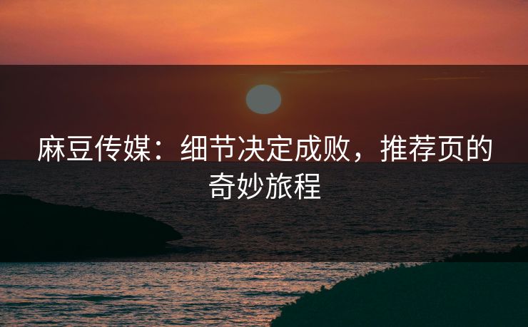 麻豆传媒：细节决定成败，推荐页的奇妙旅程  第1张