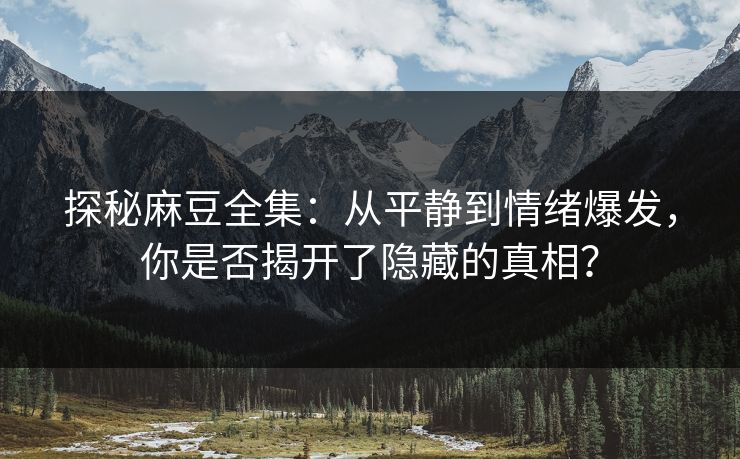 探秘麻豆全集：从平静到情绪爆发，你是否揭开了隐藏的真相？  第1张