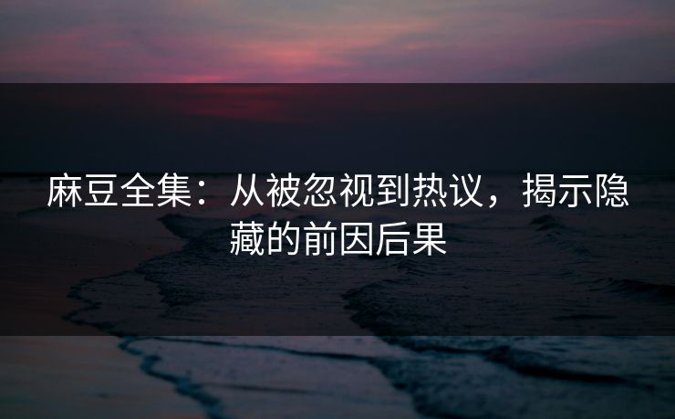 麻豆全集：从被忽视到热议，揭示隐藏的前因后果  第1张