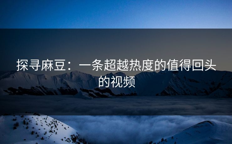 探寻麻豆：一条超越热度的值得回头的视频  第1张