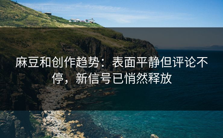 麻豆和创作趋势：表面平静但评论不停，新信号已悄然释放  第1张