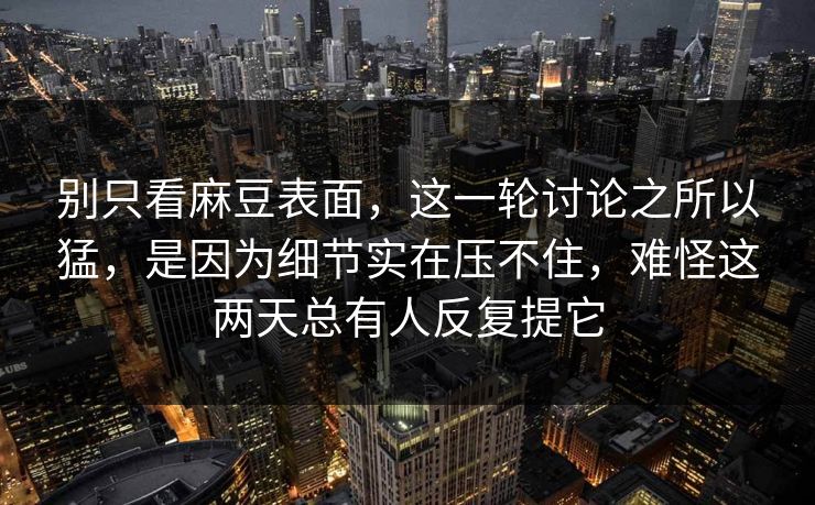 别只看麻豆表面,这一轮讨论之所以猛,是因为细节实在压不住,难怪这两天总有人反复提它 第1张 别只看麻豆表面,这一轮讨论之所以猛,是因为细节实在压不住,难怪这两天总有人反复提它 第1张