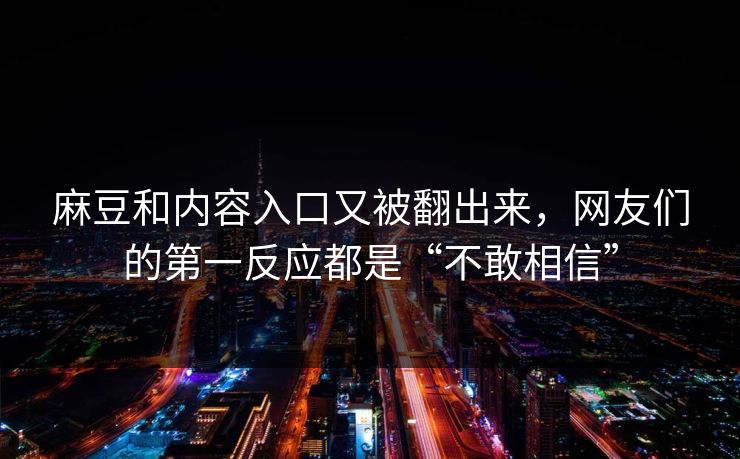 麻豆和内容入口又被翻出来，网友们的第一反应都是“不敢相信”  第1张