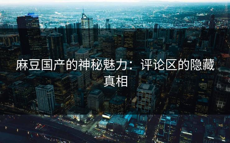 麻豆国产的神秘魅力:评论区的隐藏真相 第1张 麻豆国产的神秘魅力:评论区的隐藏真相 第1张