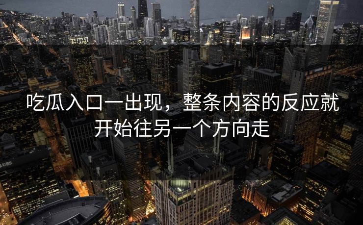 吃瓜入口一出现,整条内容的反应就开始往另一个方向走 第1张 吃瓜入口一出现,整条内容的反应就开始往另一个方向走 第1张