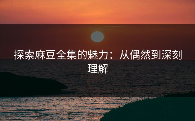 探索麻豆全集的魅力:从偶然到深刻理解 第1张 探索麻豆全集的魅力:从偶然到深刻理解 第1张
