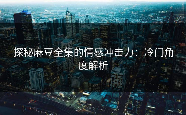 探秘麻豆全集的情感冲击力:冷门角度解析 第1张 探秘麻豆全集的情感冲击力:冷门角度解析 第1张