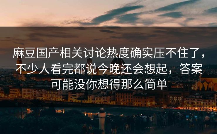 麻豆国产相关讨论热度确实压不住了，不少人看完都说今晚还会想起，答案可能没你想得那么简单