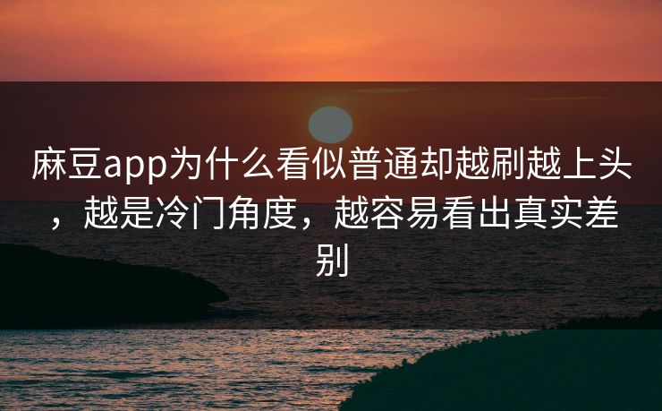 麻豆app为什么看似普通却越刷越上头，越是冷门角度，越容易看出真实差别