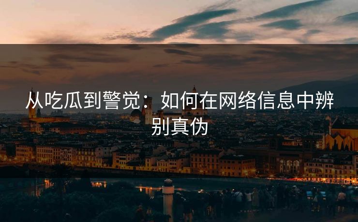 从吃瓜到警觉:如何在网络信息中辨别真伪 第1张 从吃瓜到警觉:如何在网络信息中辨别真伪 第1张
