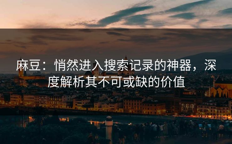 麻豆：悄然进入搜索记录的神器，深度解析其不可或缺的价值