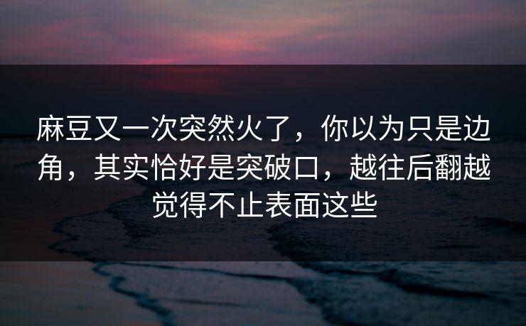 麻豆又一次突然火了,你以为只是边角,其实恰好是突破口,越往后翻越觉得不止表面这些 第1张 麻豆又一次突然火了,你以为只是边角,其实恰好是突破口,越往后翻越觉得不止表面这些 第1张
