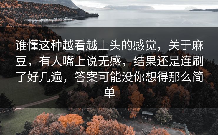谁懂这种越看越上头的感觉,关于麻豆,有人嘴上说无感,结果还是连刷了好几遍,答案可能没你想得那么简单 第1张 谁懂这种越看越上头的感觉,关于麻豆,有人嘴上说无感,结果还是连刷了好几遍,答案可能没你想得那么简单 第1张