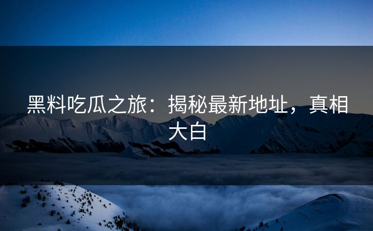 黑料吃瓜之旅:揭秘最新地址,真相大白 第1张 黑料吃瓜之旅:揭秘最新地址,真相大白 第1张