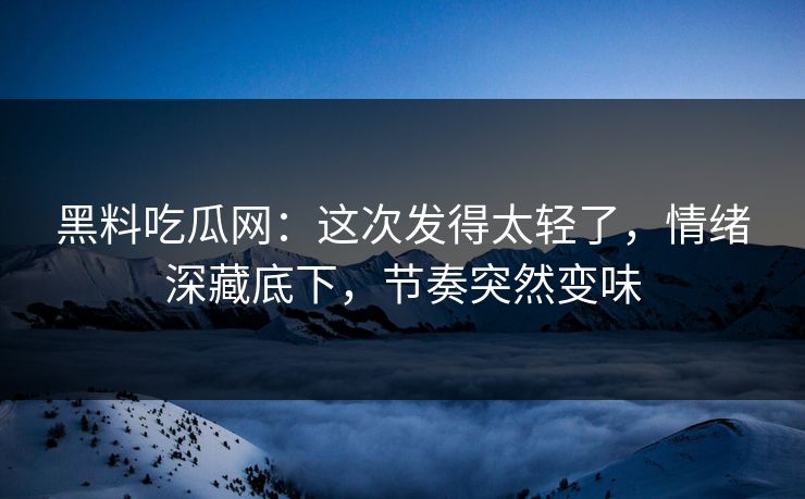 黑料吃瓜网:这次发得太轻了,情绪深藏底下,节奏突然变味 第1张 黑料吃瓜网:这次发得太轻了,情绪深藏底下,节奏突然变味 第1张