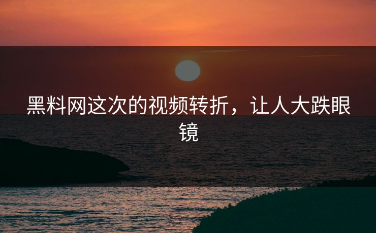 黑料网这次的视频转折,让人大跌眼镜 第1张 黑料网这次的视频转折,让人大跌眼镜 第1张