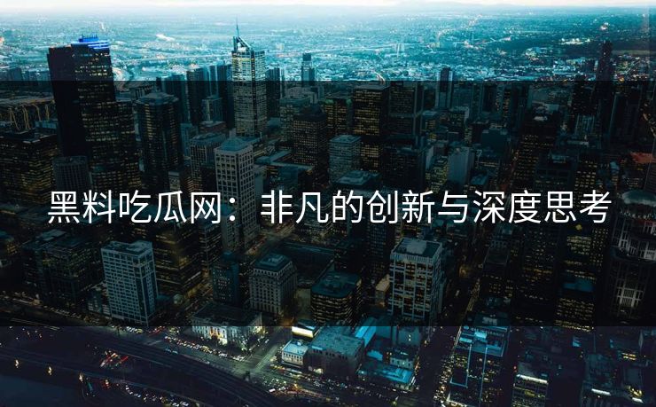 黑料吃瓜网:非凡的创新与深度思考 第1张 黑料吃瓜网:非凡的创新与深度思考 第1张