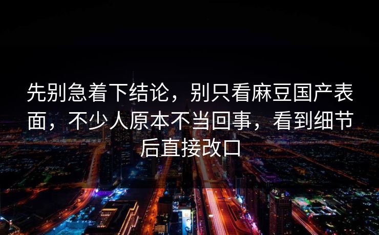 先别急着下结论,别只看麻豆国产表面,不少人原本不当回事,看到细节后直接改口 第1张 先别急着下结论,别只看麻豆国产表面,不少人原本不当回事,看到细节后直接改口 第1张