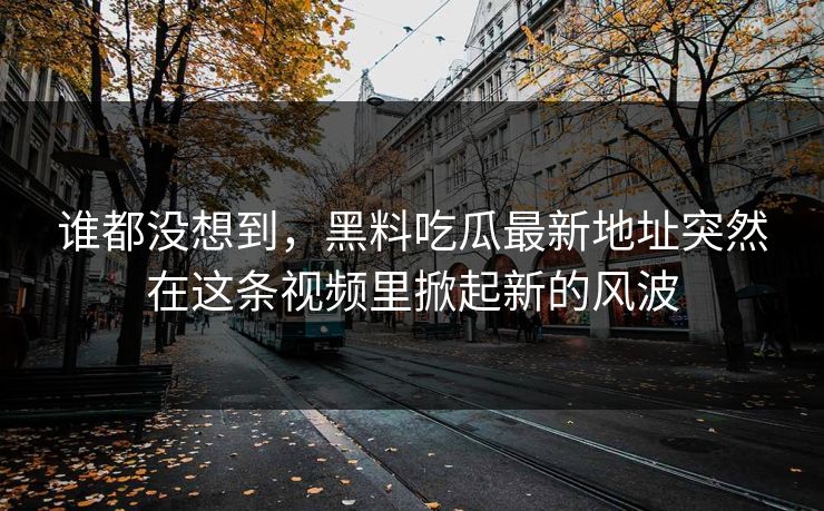 谁都没想到,黑料吃瓜最新地址突然在这条视频里掀起新的风波 第1张 谁都没想到,黑料吃瓜最新地址突然在这条视频里掀起新的风波 第1张