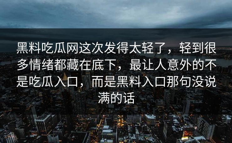 黑料吃瓜网这次发得太轻了,轻到很多情绪都藏在底下,最让人意外的不是吃瓜入口,而是黑料入口那句没说满的话 第1张 黑料吃瓜网这次发得太轻了,轻到很多情绪都藏在底下,最让人意外的不是吃瓜入口,而是黑料入口那句没说满的话 第1张