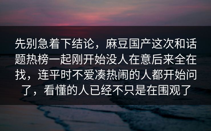 先别急着下结论，麻豆国产这次和话题热榜一起刚开始没人在意后来全在找，连平时不爱凑热闹的人都开始问了，看懂的人已经不只是在围观了  第1张