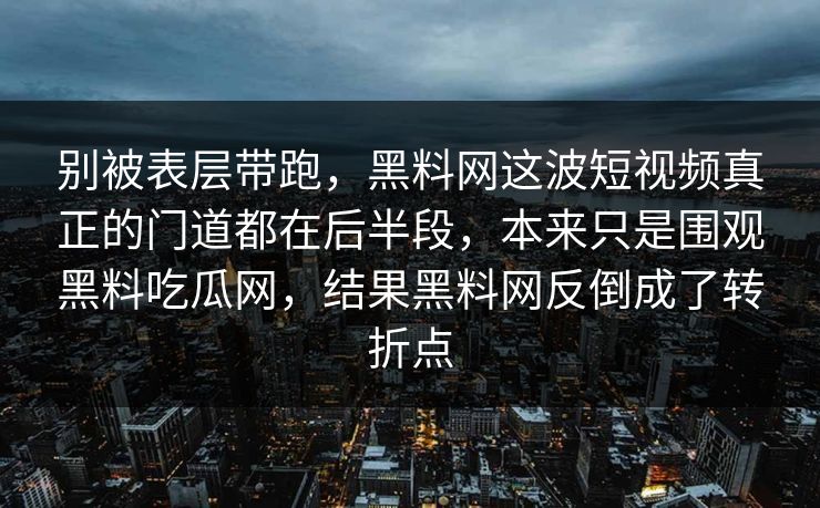 别被表层带跑，黑料网这波短视频真正的门道都在后半段，本来只是围观黑料吃瓜网，结果黑料网反倒成了转折点  第1张