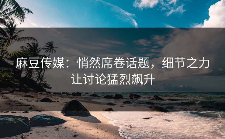 麻豆传媒:悄然席卷话题,细节之力让讨论猛烈飙升 第1张 麻豆传媒:悄然席卷话题,细节之力让讨论猛烈飙升 第1张