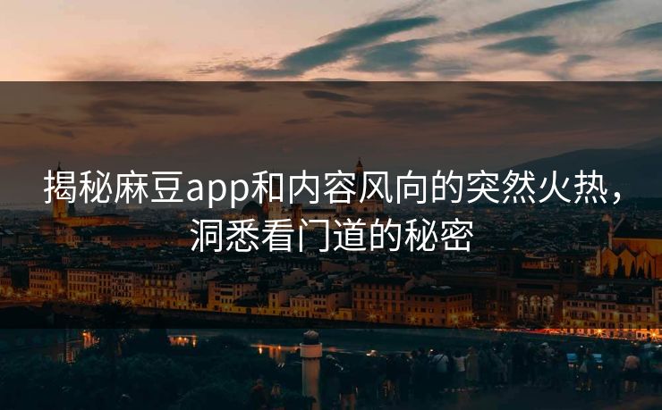 揭秘麻豆app和内容风向的突然火热，洞悉看门道的秘密  第1张