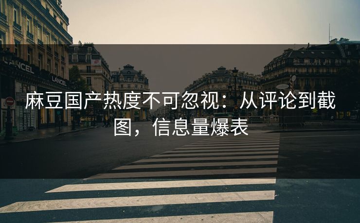 麻豆国产热度不可忽视：从评论到截图，信息量爆表  第1张