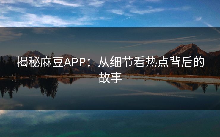 揭秘麻豆APP：从细节看热点背后的故事  第1张