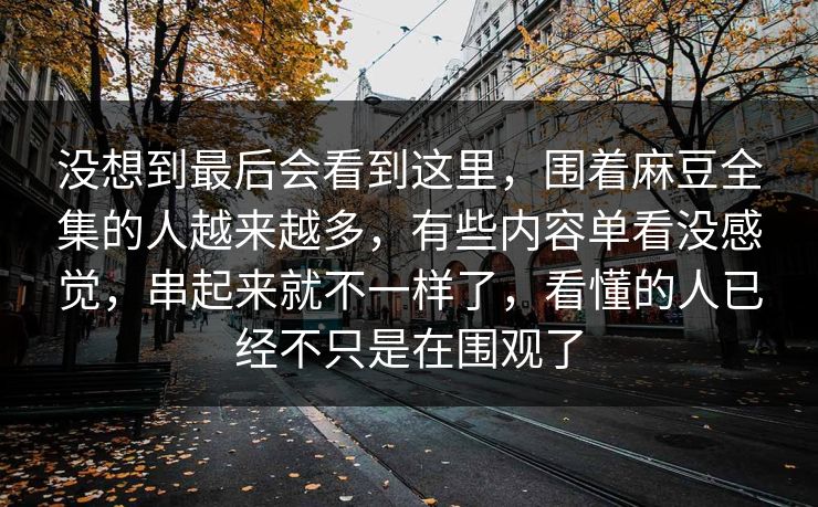 没想到最后会看到这里,围着麻豆全集的人越来越多,有些内容单看没感觉,串起来就不一样了,看懂的人已经不只是在围观了 第1张 没想到最后会看到这里,围着麻豆全集的人越来越多,有些内容单看没感觉,串起来就不一样了,看懂的人已经不只是在围观了 第1张