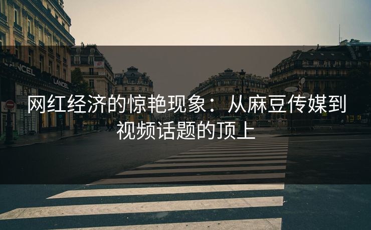 网红经济的惊艳现象：从麻豆传媒到视频话题的顶上  第1张