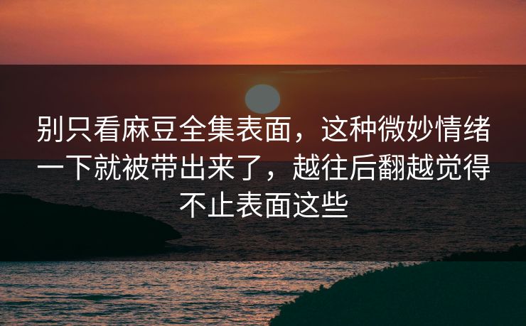别只看麻豆全集表面,这种微妙情绪一下就被带出来了,越往后翻越觉得不止表面这些 第1张 别只看麻豆全集表面,这种微妙情绪一下就被带出来了,越往后翻越觉得不止表面这些 第1张