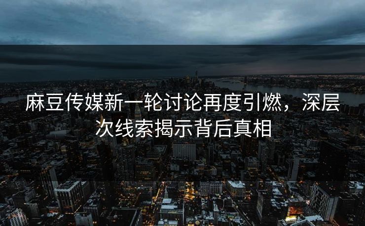 麻豆传媒新一轮讨论再度引燃,深层次线索揭示背后真相 第1张 麻豆传媒新一轮讨论再度引燃,深层次线索揭示背后真相 第1张