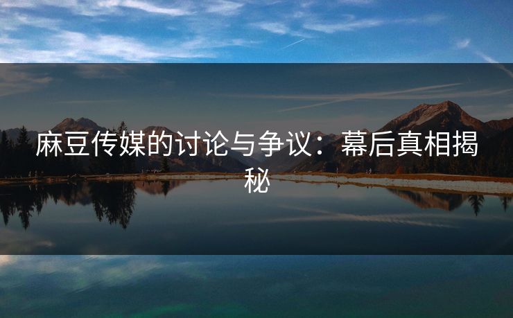 麻豆传媒的讨论与争议：幕后真相揭秘  第1张