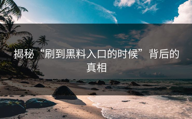 揭秘“刷到黑料入口的时候”背后的真相  第1张