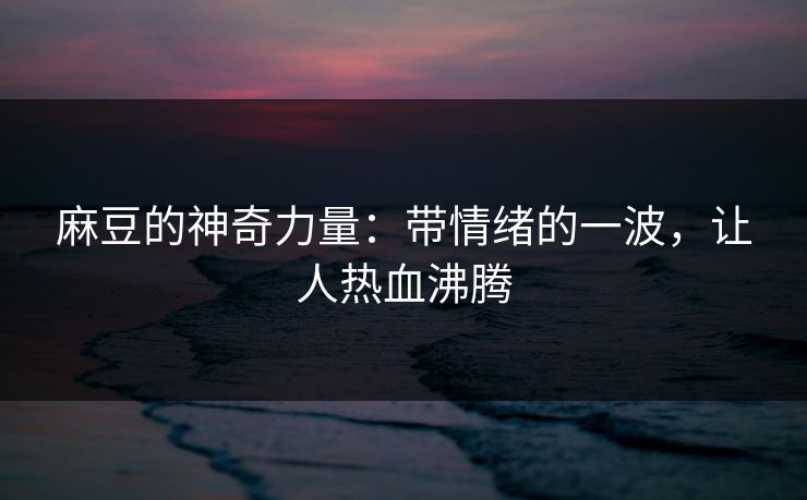 麻豆的神奇力量：带情绪的一波，让人热血沸腾  第1张