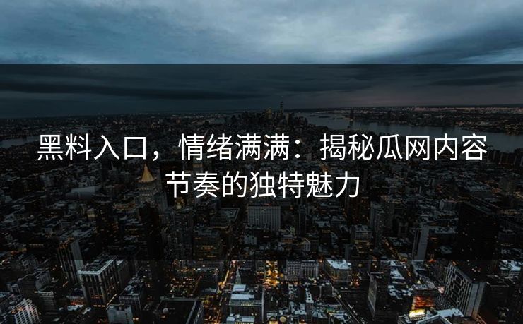 黑料入口，情绪满满：揭秘瓜网内容节奏的独特魅力  第1张