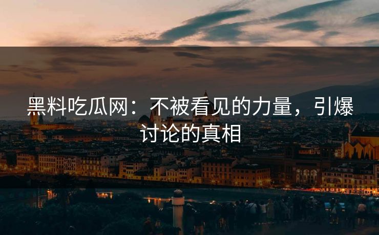 黑料吃瓜网:不被看见的力量,引爆讨论的真相 第1张 黑料吃瓜网:不被看见的力量,引爆讨论的真相 第1张