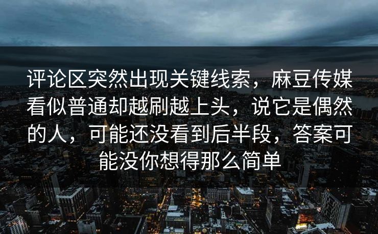 评论区突然出现关键线索,麻豆传媒看似普通却越刷越上头,说它是偶然的人,可能还没看到后半段,答案可能没你想得那么简单 第1张 评论区突然出现关键线索,麻豆传媒看似普通却越刷越上头,说它是偶然的人,可能还没看到后半段,答案可能没你想得那么简单 第1张