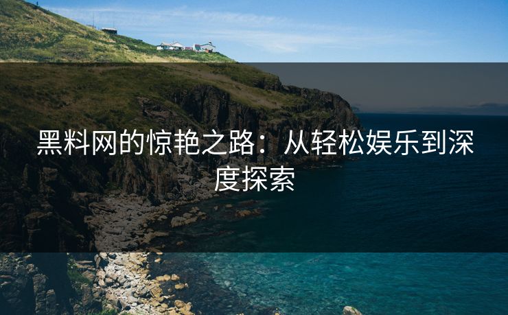黑料网的惊艳之路:从轻松娱乐到深度探索 第1张 黑料网的惊艳之路:从轻松娱乐到深度探索 第1张