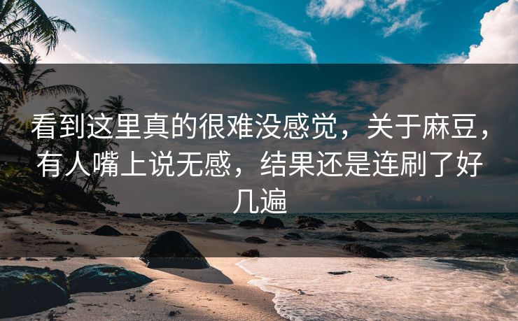 看到这里真的很难没感觉，关于麻豆，有人嘴上说无感，结果还是连刷了好几遍  第1张