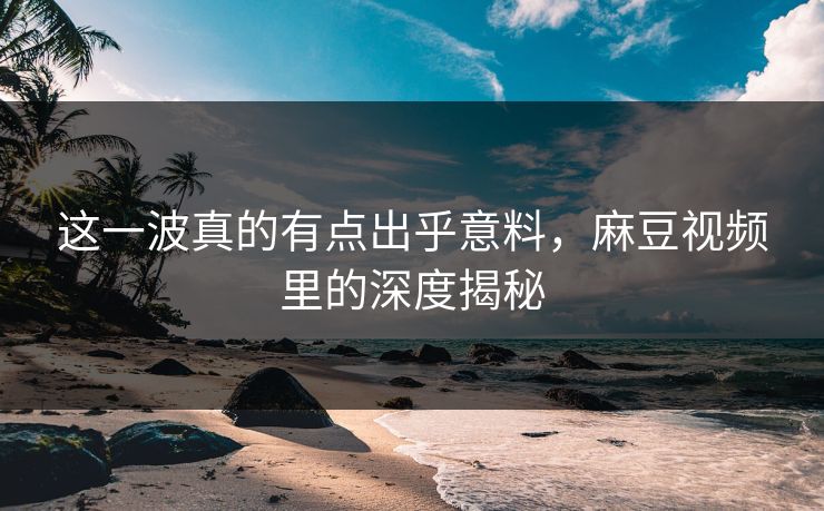 这一波真的有点出乎意料,麻豆视频里的深度揭秘 第1张 这一波真的有点出乎意料,麻豆视频里的深度揭秘 第1张