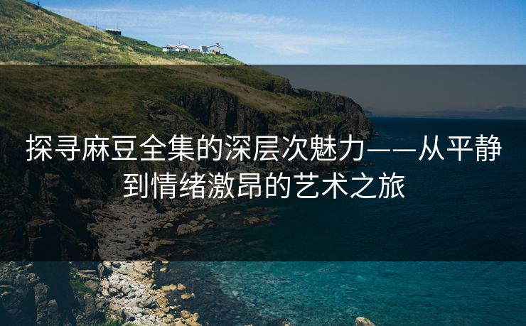 探寻麻豆全集的深层次魅力——从平静到情绪激昂的艺术之旅  第1张