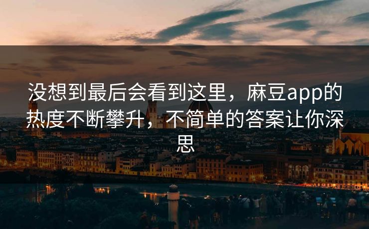 没想到最后会看到这里，麻豆app的热度不断攀升，不简单的答案让你深思  第1张